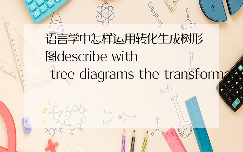 语言学中怎样运用转化生成树形图describe with tree diagrams the transformations involved in the question