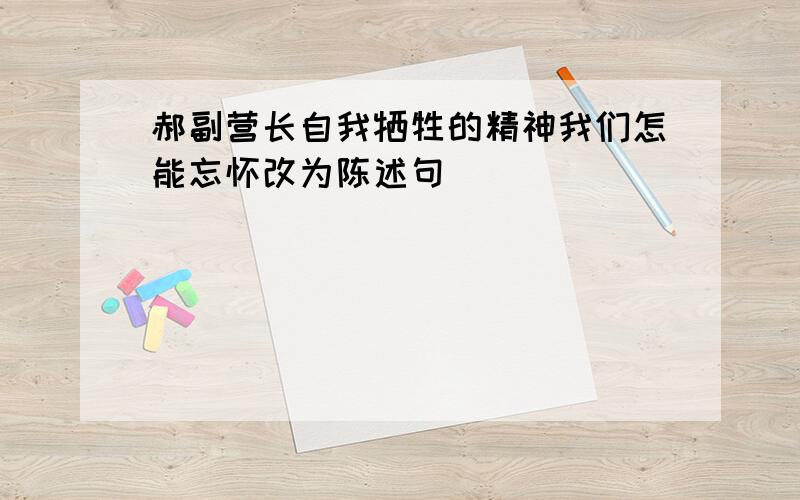 郝副营长自我牺牲的精神我们怎能忘怀改为陈述句