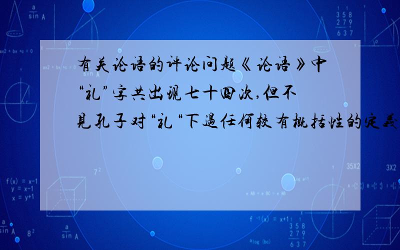 有关论语的评论问题《论语》中“礼”字共出现七十四次,但不见孔子对“礼“下过任何较有概括性的定义,那是因为孔子知道时代不同了,”礼“也是要有”损益“的,而不是僵硬不变的.我们