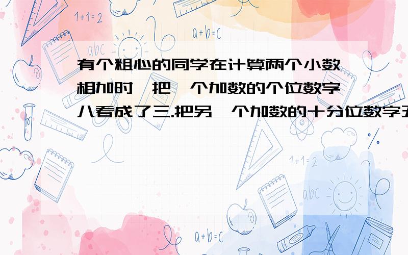 有个粗心的同学在计算两个小数相加时,把一个加数的个位数字八看成了三.把另一个加数的十分位数字五看成了八.这样算出来的和是15.7.正确的和是多少?