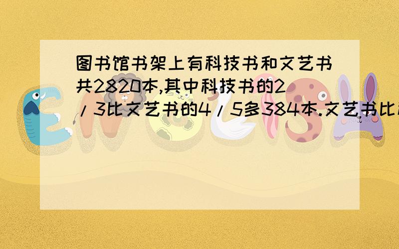 图书馆书架上有科技书和文艺书共2820本,其中科技书的2/3比文艺书的4/5多384本.文艺书比科技书少多少本