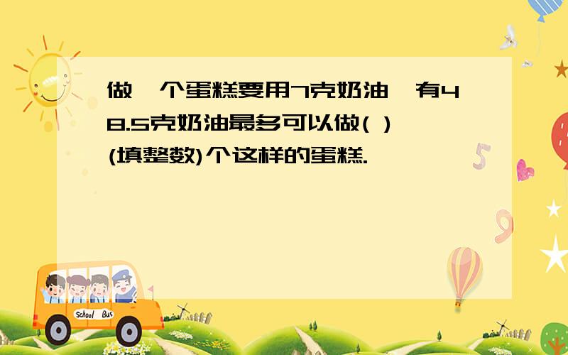 做一个蛋糕要用7克奶油,有48.5克奶油最多可以做( )(填整数)个这样的蛋糕.