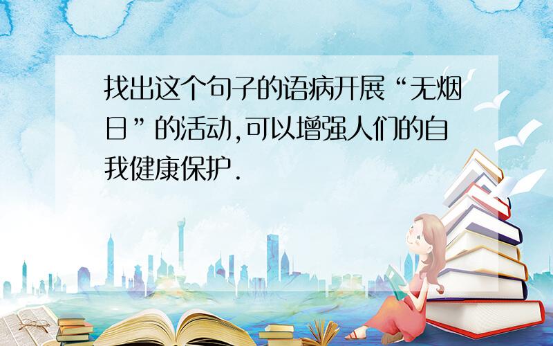 找出这个句子的语病开展“无烟日”的活动,可以增强人们的自我健康保护.