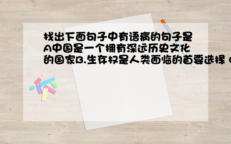 找出下面句子中有语病的句子是A中国是一个拥有深远历史文化的国家B.生存权是人类面临的首要选择 C.重视科技发展,才能做到世界领先 D.电影艺术的感染力很深 答案给的是A 请问A错在哪里