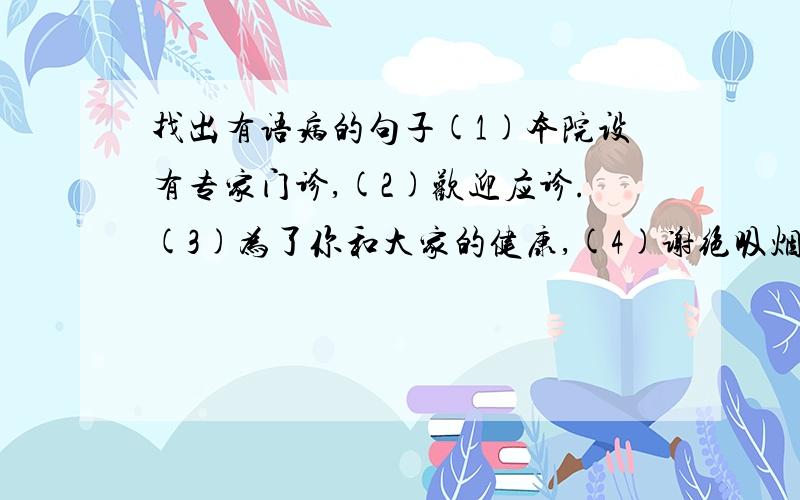 找出有语病的句子(1)本院设有专家门诊,(2)欢迎应诊.(3)为了你和大家的健康,(4)谢绝吸烟.有语病的两处是:修改意见: