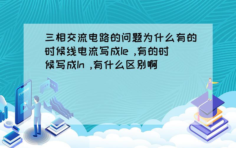 三相交流电路的问题为什么有的时候线电流写成Ie ,有的时候写成In ,有什么区别啊