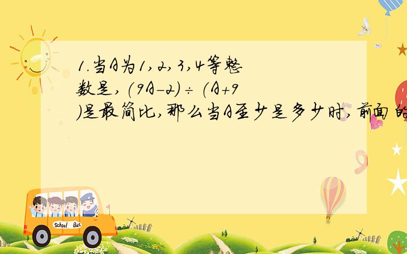 1.当A为1,2,3,4等整数是,(9A-2)÷(A+9)是最简比,那么当A至少是多少时,前面的比不是最简整数比?