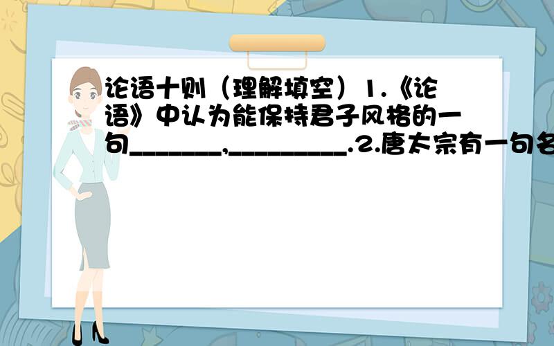 论语十则（理解填空）1.《论语》中认为能保持君子风格的一句_______,_________.2.唐太宗有一句名言,“以人为鉴,可以知得失.”由此可见联想到《论语》中孔子的话,_______,_________.3.孔子认为认识