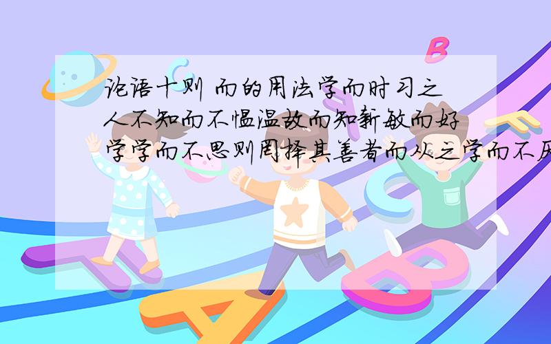 论语十则 而的用法学而时习之人不知而不愠温故而知新敏而好学学而不思则罔择其善者而从之学而不厌见不贤而内自省也而的基本用法 表示顺接 表示转折上面句子中的 而 字用法分别是什