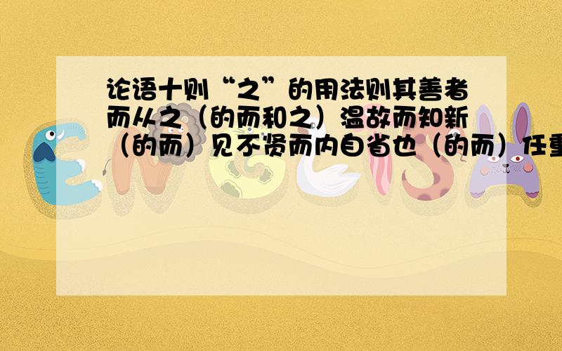 论语十则“之”的用法则其善者而从之（的而和之）温故而知新（的而）见不贤而内自省也（的而）任重而道远,任以为己任（的而）死而后已,不亦远乎（的而）哪些是：顺接连词 哪些是并