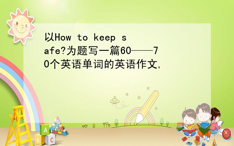 以How to keep safe?为题写一篇60——70个英语单词的英语作文,