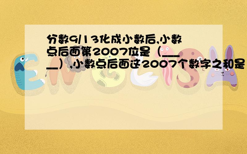 分数9/13化成小数后,小数点后面第2007位是（_____）,小数点后面这2007个数字之和是（______）.