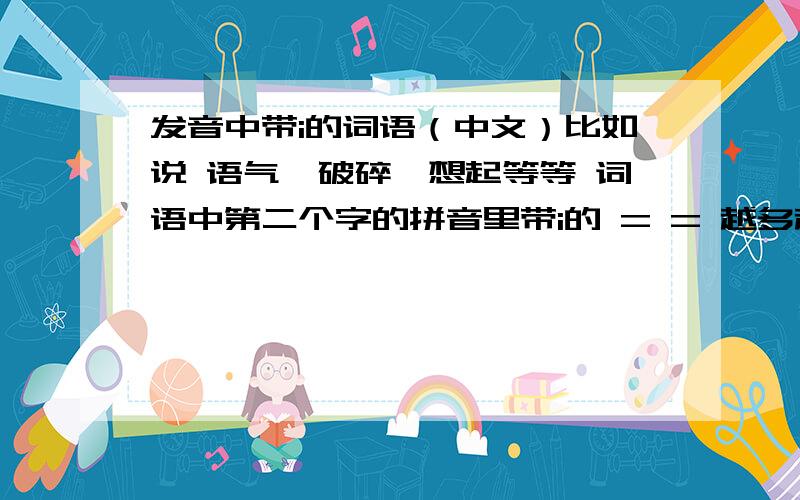 发音中带i的词语（中文）比如说 语气、破碎、想起等等 词语中第二个字的拼音里带i的 = = 越多越好 谢谢大家了