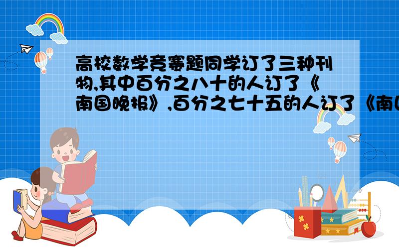 高校数学竞赛题同学订了三种刊物,其中百分之八十的人订了《南国晚报》,百分之七十五的人订了《南国早报》,百分之六十的人订了《今日报道》.这三种杂志都订阅的同学最多能占全部的百