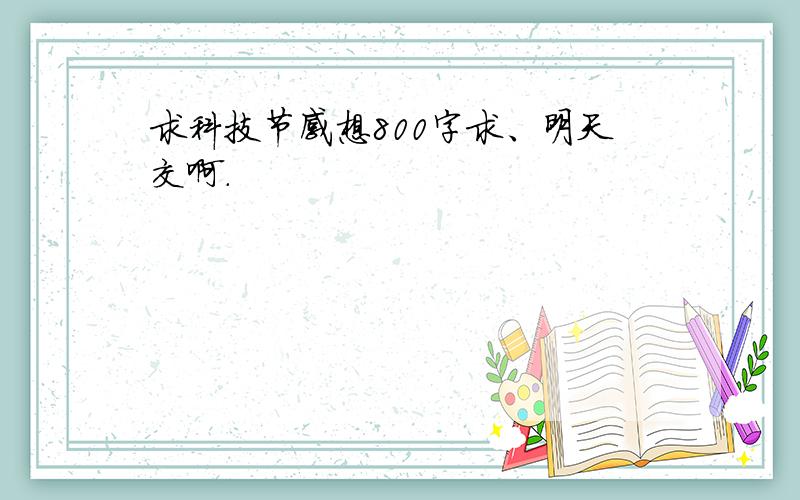 求科技节感想800字求、明天交啊.