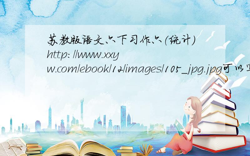 苏教版语文六下习作六（统计）http://www.xxyw.com/ebook/12/images/105_jpg.jpg可以写唱歌的,阅读的……