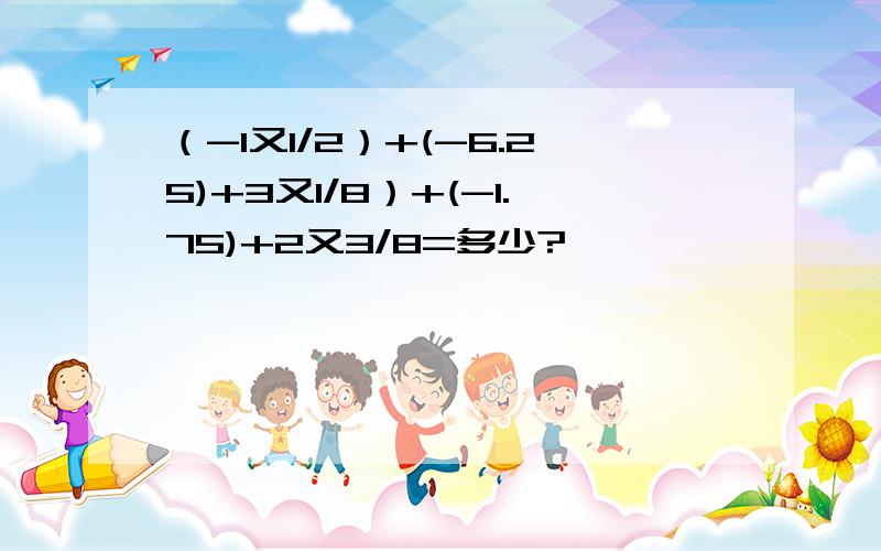 （-1又1/2）+(-6.25)+3又1/8）+(-1.75)+2又3/8=多少?