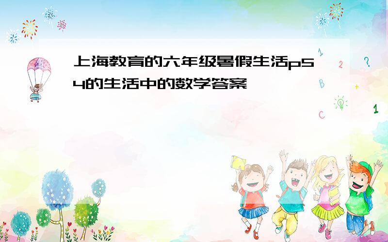上海教育的六年级暑假生活p54的生活中的数学答案