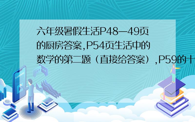 六年级暑假生活P48—49页的厨房答案,P54页生活中的数学的第二题（直接给答案）,P59的十三,另看问题补充P62-63的地理,和P64认识蝴蝶答案,P65假期感言参考,P67描写山水诗句,P68的观察与猜想答案,