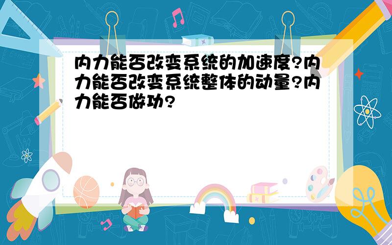 内力能否改变系统的加速度?内力能否改变系统整体的动量?内力能否做功?