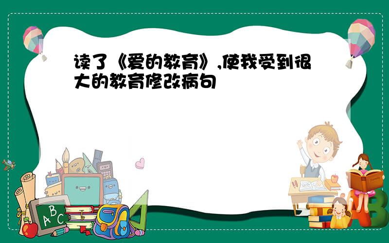 读了《爱的教育》,使我受到很大的教育修改病句