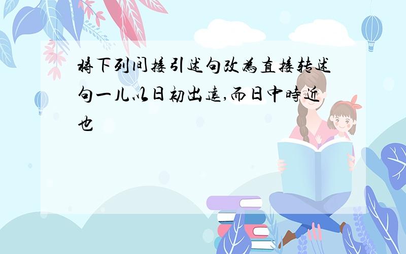 将下列间接引述句改为直接转述句一儿以日初出远,而日中时近也