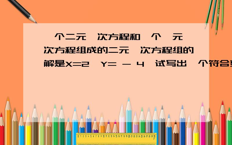 一个二元一次方程和一个一元一次方程组成的二元一次方程组的解是X=2,Y= - 4,试写出一个符合要求的方程组一个就够了