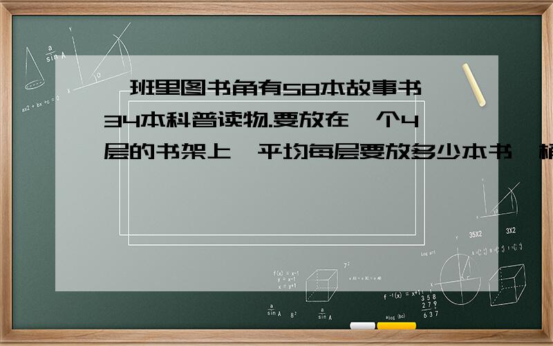 、班里图书角有58本故事书、34本科普读物.要放在一个4层的书架上,平均每层要放多少本书一桶3Kg的油42元,一桶5Kg的油65元,哪种瓶装的油便宜?