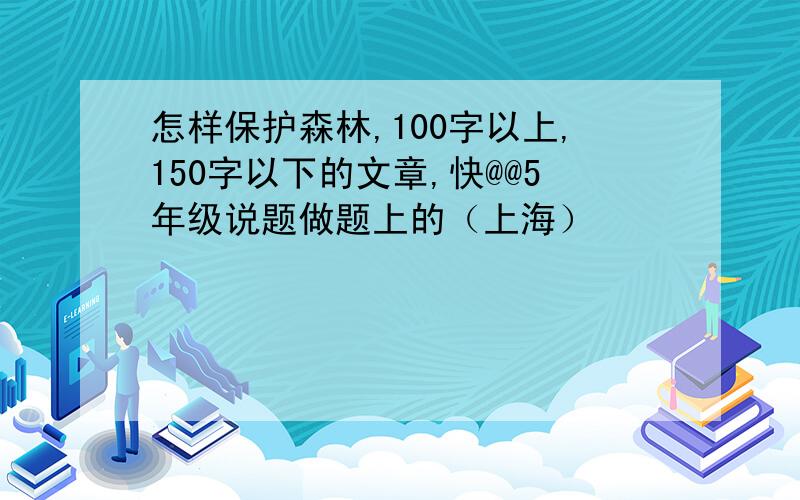 怎样保护森林,100字以上,150字以下的文章,快@@5年级说题做题上的（上海）