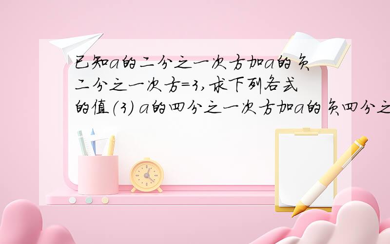 已知a的二分之一次方加a的负二分之一次方=3,求下列各式的值（3） a的四分之一次方加a的负四分之一次方