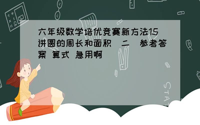 六年级数学培优竞赛新方法15讲圆的周长和面积（二）参考答案 算式 急用啊