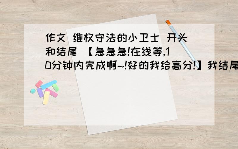 作文 维权守法的小卫士 开头和结尾 【急急急!在线等,10分钟内完成啊~!好的我给高分!】我结尾【自己想的，希望大家修改一下，不过开头想不出来】：我希望大家一起来当个维权守法的小卫