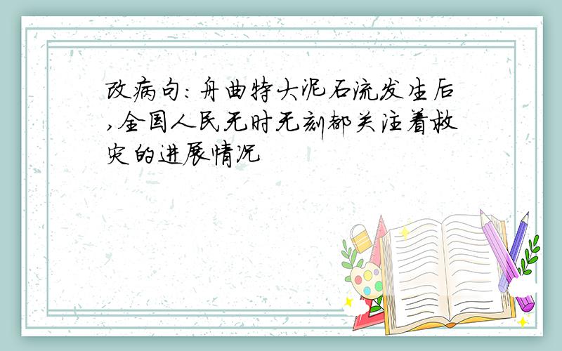 改病句：舟曲特大泥石流发生后,全国人民无时无刻都关注着救灾的进展情况