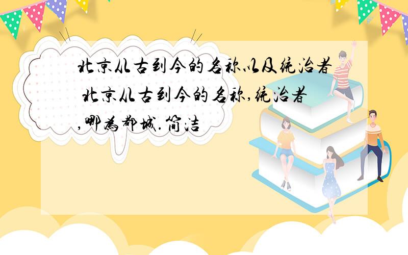 北京从古到今的名称以及统治者 北京从古到今的名称,统治者,哪为都城.简洁