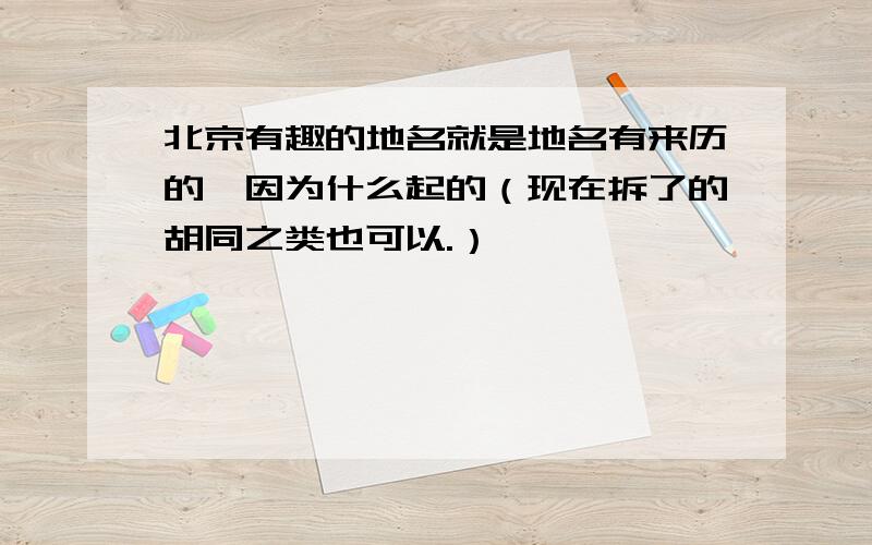 北京有趣的地名就是地名有来历的,因为什么起的（现在拆了的胡同之类也可以.）