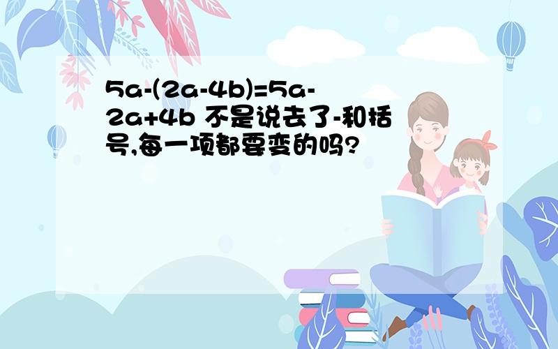 5a-(2a-4b)=5a-2a+4b 不是说去了-和括号,每一项都要变的吗?