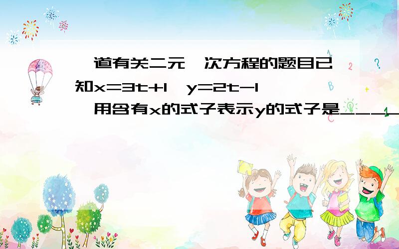 一道有关二元一次方程的题目已知x=3t+1,y=2t-1,用含有x的式子表示y的式子是______.