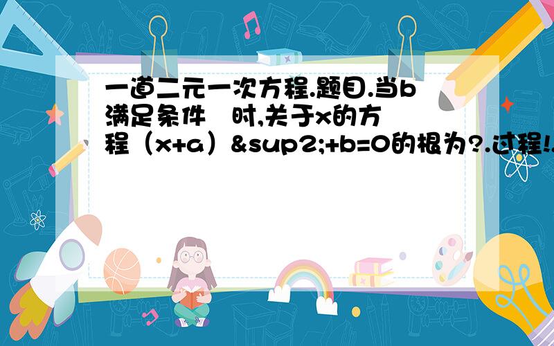 一道二元一次方程.题目.当b满足条件   时,关于x的方程（x+a）²+b=0的根为?.过程!.