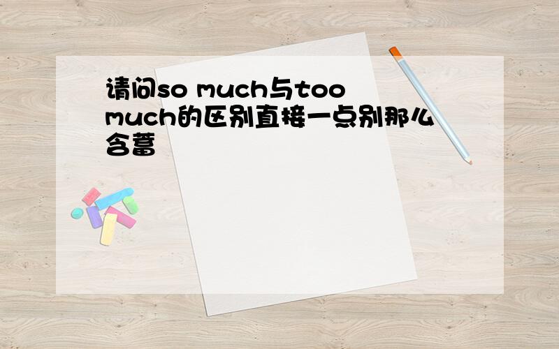 请问so much与too much的区别直接一点别那么含蓄