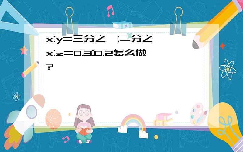 x:y=三分之一:二分之一,x:z=0.3:0.2怎么做?