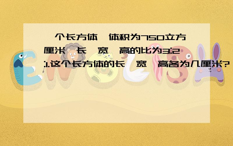 一个长方体,体积为750立方厘米,长、宽、高的比为3:2:1.这个长方体的长、宽、高各为几厘米?