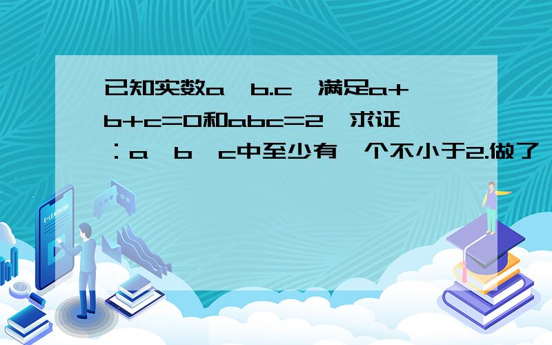 已知实数a,b.c,满足a+b+c=0和abc=2,求证：a,b,c中至少有一个不小于2.做了一下午了都.