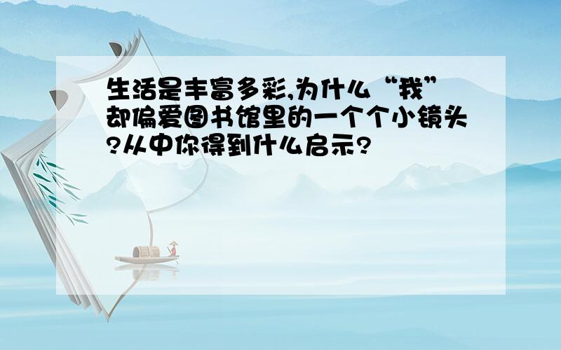 生活是丰富多彩,为什么“我”却偏爱图书馆里的一个个小镜头?从中你得到什么启示?