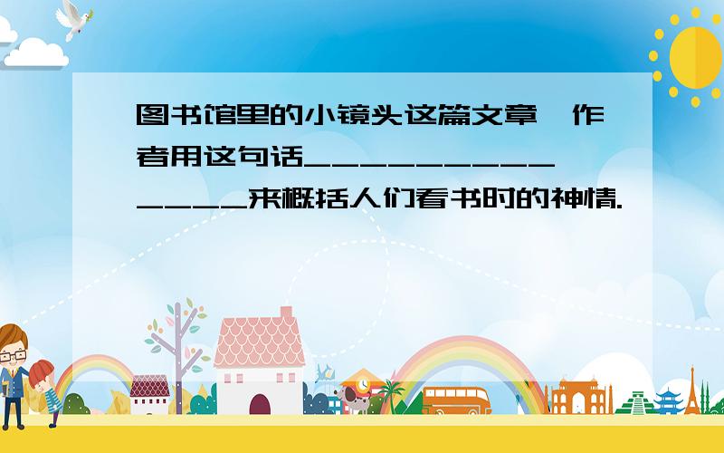 图书馆里的小镜头这篇文章,作者用这句话_____________来概括人们看书时的神情.