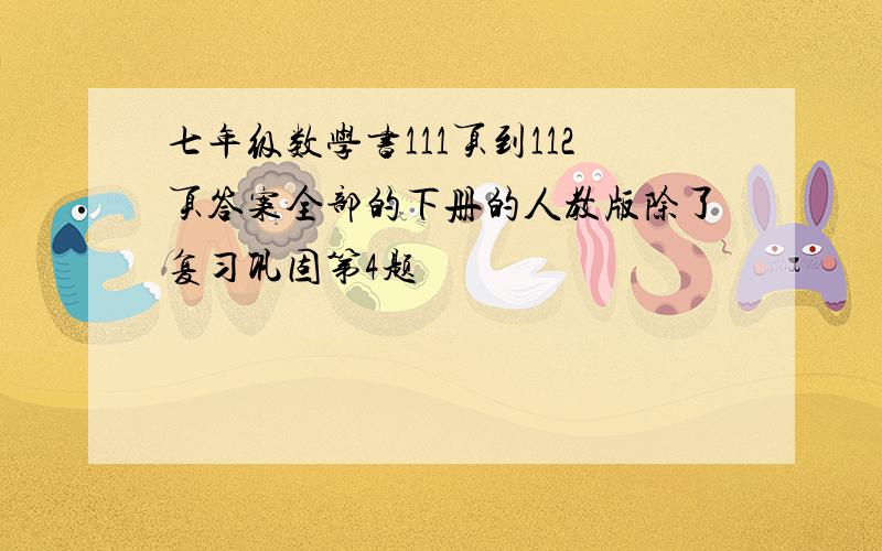 七年级数学书111页到112页答案全部的下册的人教版除了复习巩固第4题