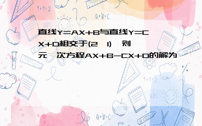 直线Y=AX+B与直线Y=CX+D相交于(2,1),则一元一次方程AX+B-CX+D的解为