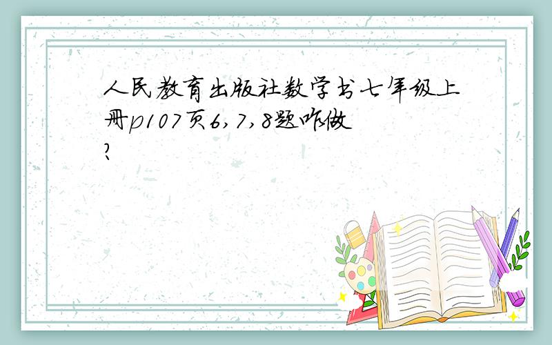 人民教育出版社数学书七年级上册p107页6,7,8题咋做?