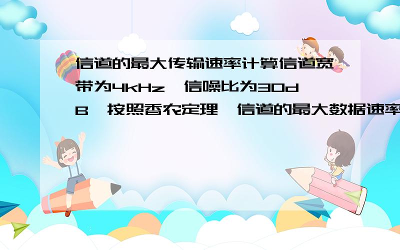 信道的最大传输速率计算信道宽带为4kHz,信噪比为30dB,按照香农定理,信道的最大数据速率约等于多少?（怎样算的,公式是什么）我没有多少财富了,对不起咯.