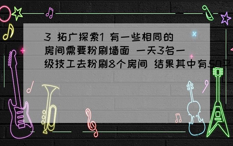 3 拓广探索1 有一些相同的房间需要粉刷墙面 一天3名一级技工去粉刷8个房间 结果其中有50平方米墙面未来得及粉刷；同样时间内5名二级技工粉刷了10个房间之外,还多粉刷了另外的40平方米墙