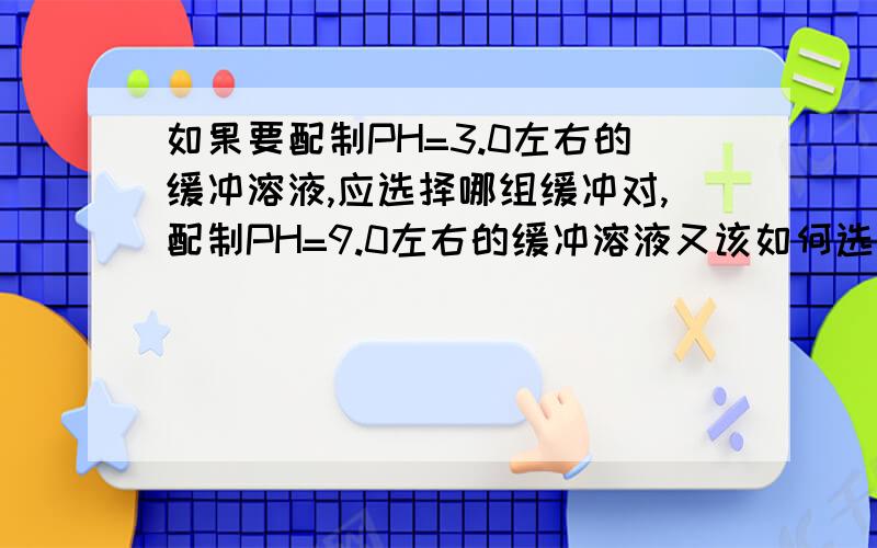 如果要配制PH=3.0左右的缓冲溶液,应选择哪组缓冲对,配制PH=9.0左右的缓冲溶液又该如何选择:(1)NH3--NH4Cl     (2)HAc--NaAc   (3)HCOOH--HCOONa无奈大学要学化学,请各位帮帮忙,多谢了...